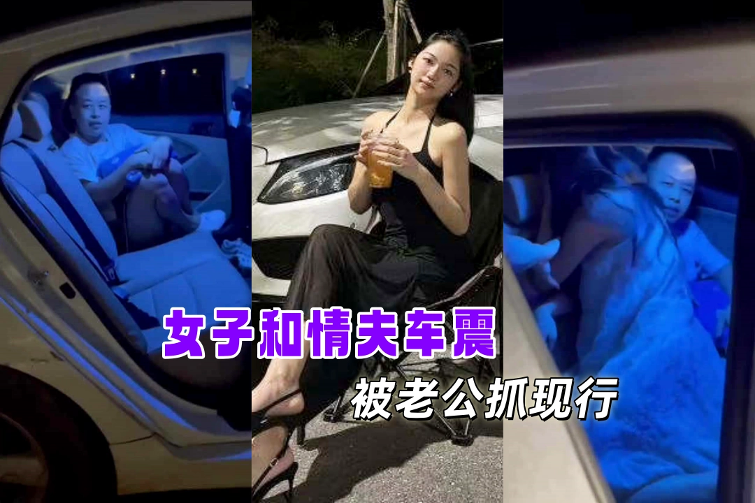 广东清远 女子和情夫车震被老公抓现行 裙子一拉拔出屌就狡辩“我真的没有做"